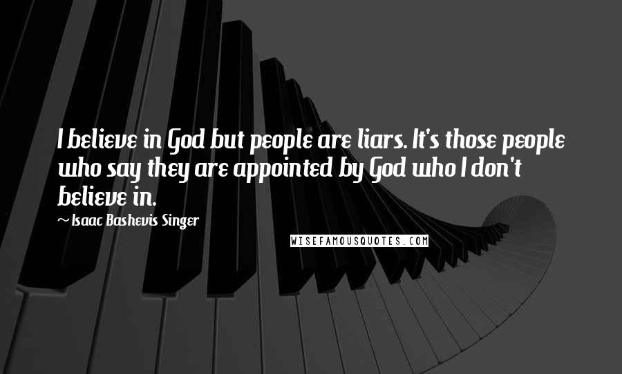 Isaac Bashevis Singer Quotes: I believe in God but people are liars. It's those people who say they are appointed by God who I don't believe in.