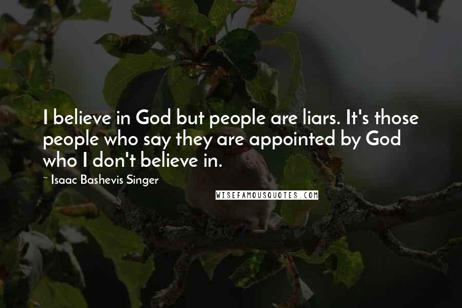 Isaac Bashevis Singer Quotes: I believe in God but people are liars. It's those people who say they are appointed by God who I don't believe in.