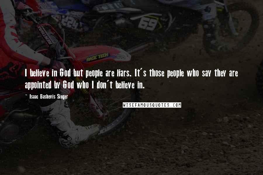 Isaac Bashevis Singer Quotes: I believe in God but people are liars. It's those people who say they are appointed by God who I don't believe in.