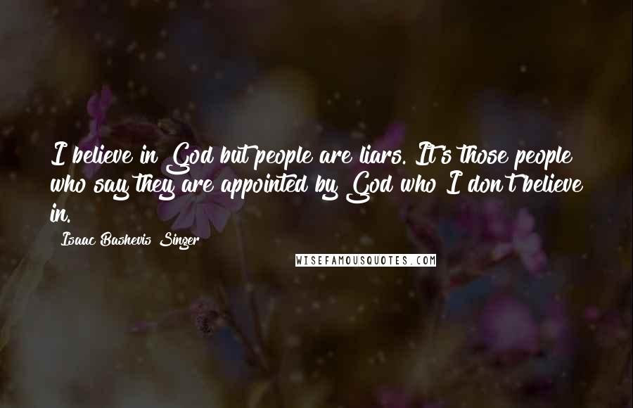 Isaac Bashevis Singer Quotes: I believe in God but people are liars. It's those people who say they are appointed by God who I don't believe in.