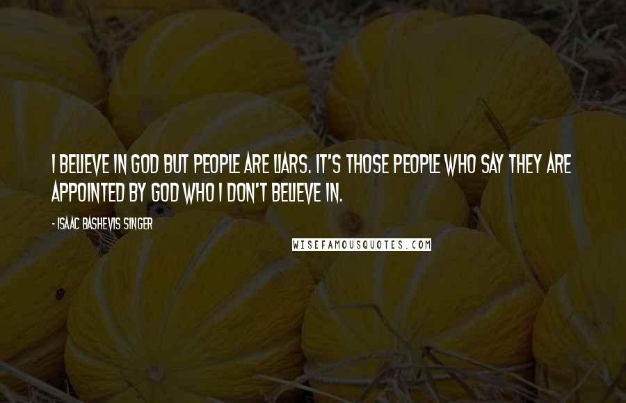 Isaac Bashevis Singer Quotes: I believe in God but people are liars. It's those people who say they are appointed by God who I don't believe in.