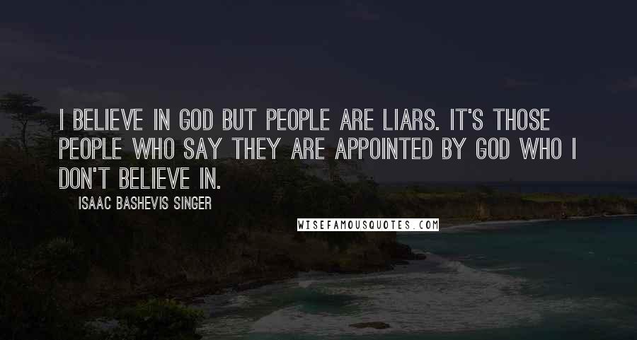 Isaac Bashevis Singer Quotes: I believe in God but people are liars. It's those people who say they are appointed by God who I don't believe in.