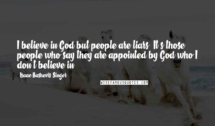 Isaac Bashevis Singer Quotes: I believe in God but people are liars. It's those people who say they are appointed by God who I don't believe in.