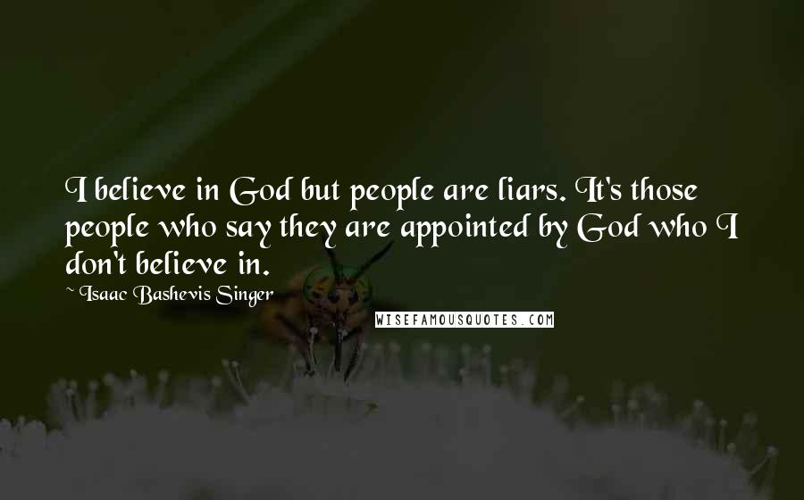 Isaac Bashevis Singer Quotes: I believe in God but people are liars. It's those people who say they are appointed by God who I don't believe in.