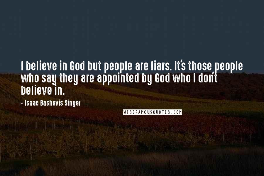 Isaac Bashevis Singer Quotes: I believe in God but people are liars. It's those people who say they are appointed by God who I don't believe in.