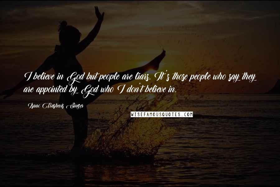 Isaac Bashevis Singer Quotes: I believe in God but people are liars. It's those people who say they are appointed by God who I don't believe in.