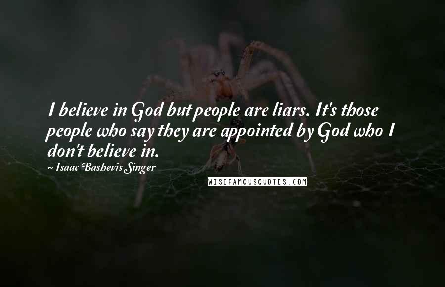 Isaac Bashevis Singer Quotes: I believe in God but people are liars. It's those people who say they are appointed by God who I don't believe in.