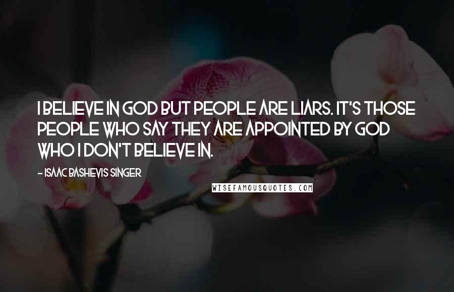Isaac Bashevis Singer Quotes: I believe in God but people are liars. It's those people who say they are appointed by God who I don't believe in.