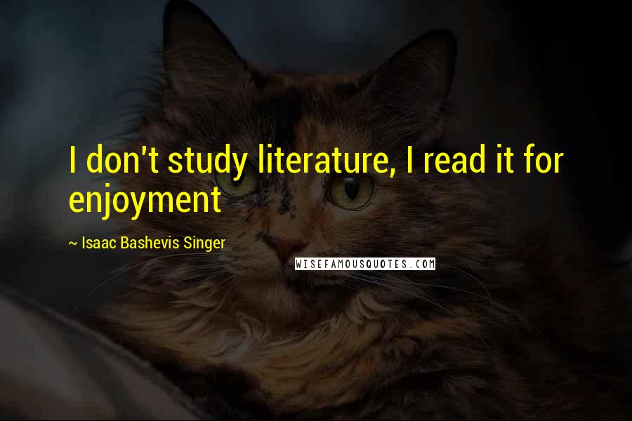 Isaac Bashevis Singer Quotes: I don't study literature, I read it for enjoyment