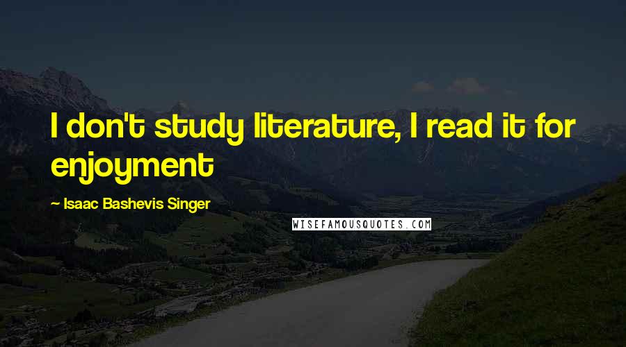 Isaac Bashevis Singer Quotes: I don't study literature, I read it for enjoyment