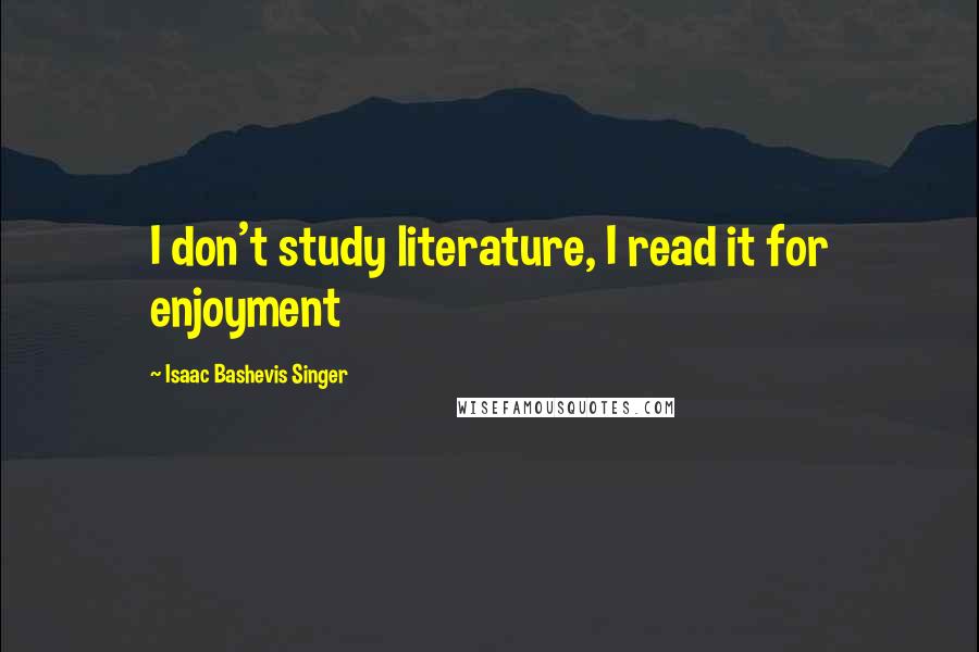 Isaac Bashevis Singer Quotes: I don't study literature, I read it for enjoyment