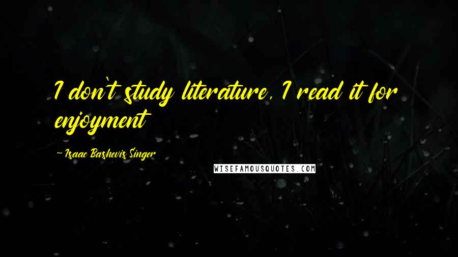 Isaac Bashevis Singer Quotes: I don't study literature, I read it for enjoyment