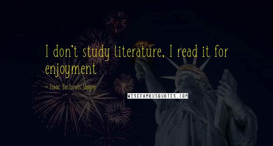 Isaac Bashevis Singer Quotes: I don't study literature, I read it for enjoyment