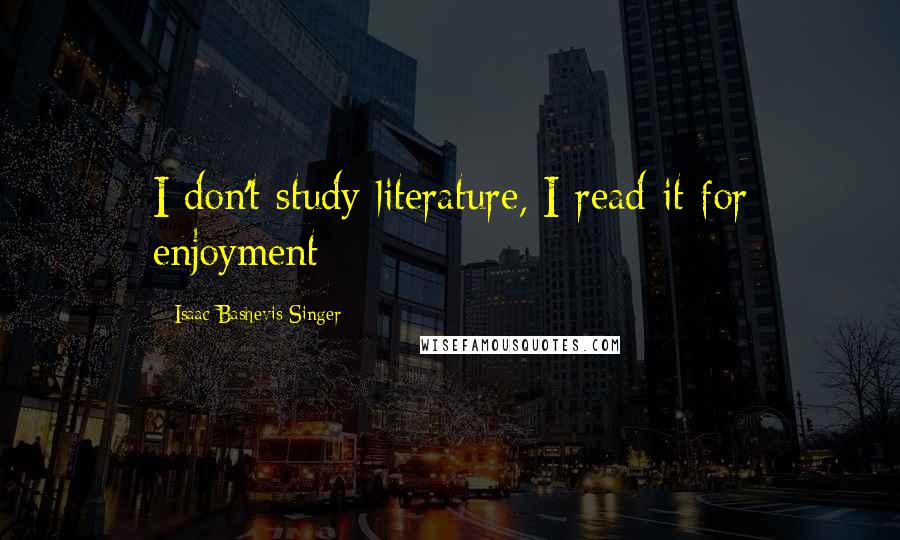 Isaac Bashevis Singer Quotes: I don't study literature, I read it for enjoyment