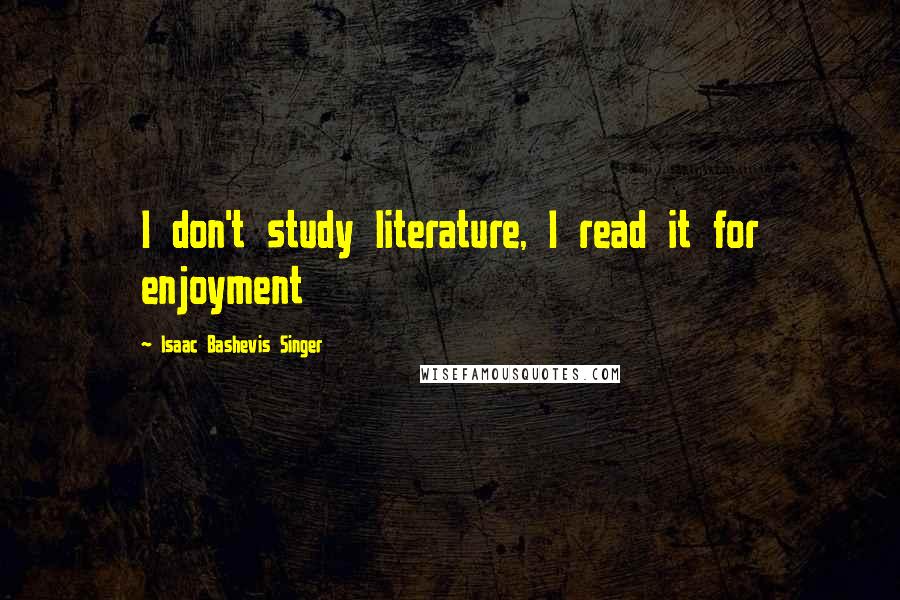 Isaac Bashevis Singer Quotes: I don't study literature, I read it for enjoyment