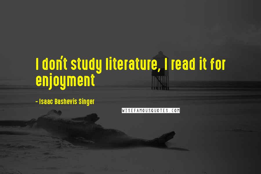 Isaac Bashevis Singer Quotes: I don't study literature, I read it for enjoyment