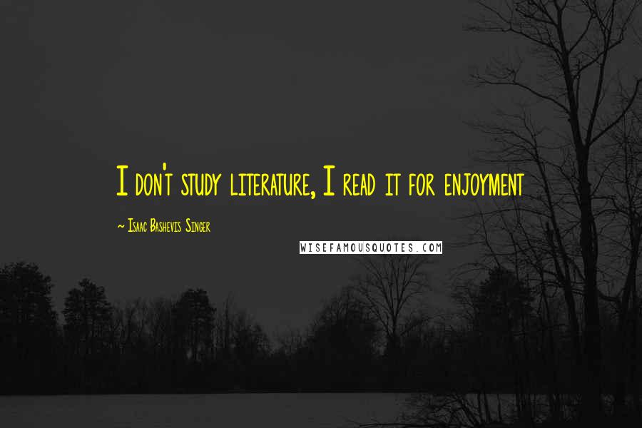 Isaac Bashevis Singer Quotes: I don't study literature, I read it for enjoyment