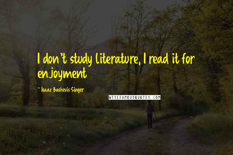 Isaac Bashevis Singer Quotes: I don't study literature, I read it for enjoyment