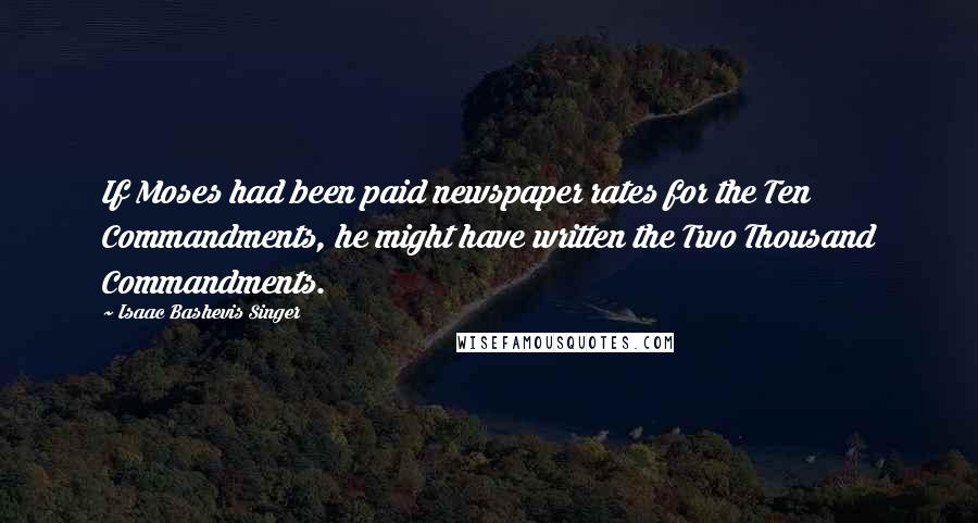 Isaac Bashevis Singer Quotes: If Moses had been paid newspaper rates for the Ten Commandments, he might have written the Two Thousand Commandments.