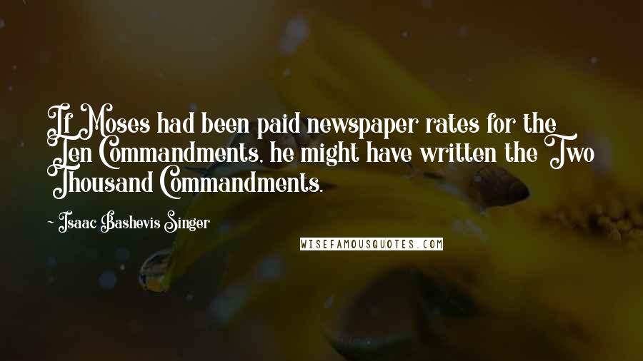 Isaac Bashevis Singer Quotes: If Moses had been paid newspaper rates for the Ten Commandments, he might have written the Two Thousand Commandments.