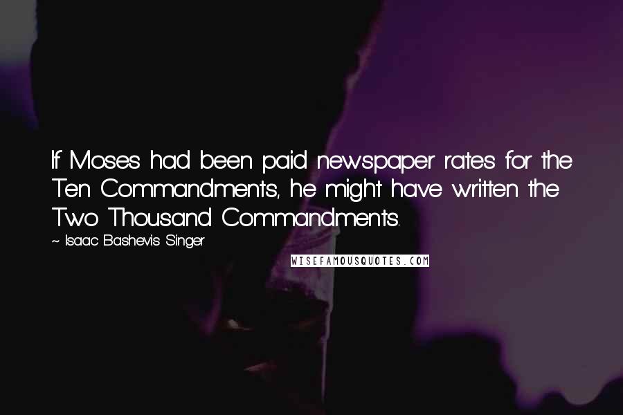 Isaac Bashevis Singer Quotes: If Moses had been paid newspaper rates for the Ten Commandments, he might have written the Two Thousand Commandments.