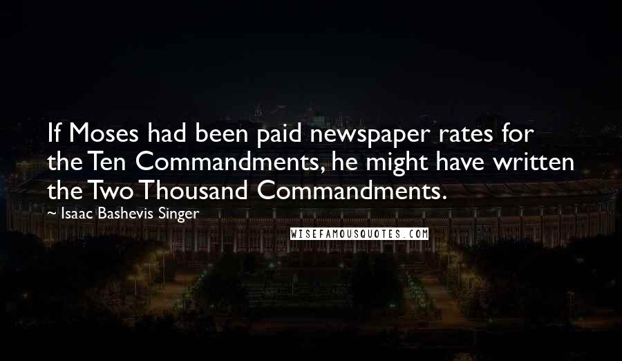 Isaac Bashevis Singer Quotes: If Moses had been paid newspaper rates for the Ten Commandments, he might have written the Two Thousand Commandments.