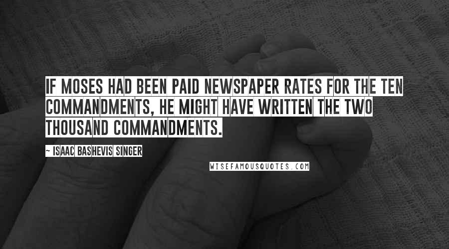 Isaac Bashevis Singer Quotes: If Moses had been paid newspaper rates for the Ten Commandments, he might have written the Two Thousand Commandments.