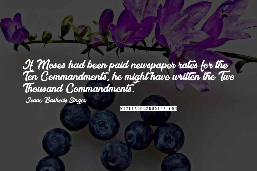 Isaac Bashevis Singer Quotes: If Moses had been paid newspaper rates for the Ten Commandments, he might have written the Two Thousand Commandments.