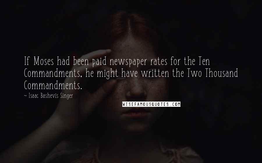 Isaac Bashevis Singer Quotes: If Moses had been paid newspaper rates for the Ten Commandments, he might have written the Two Thousand Commandments.