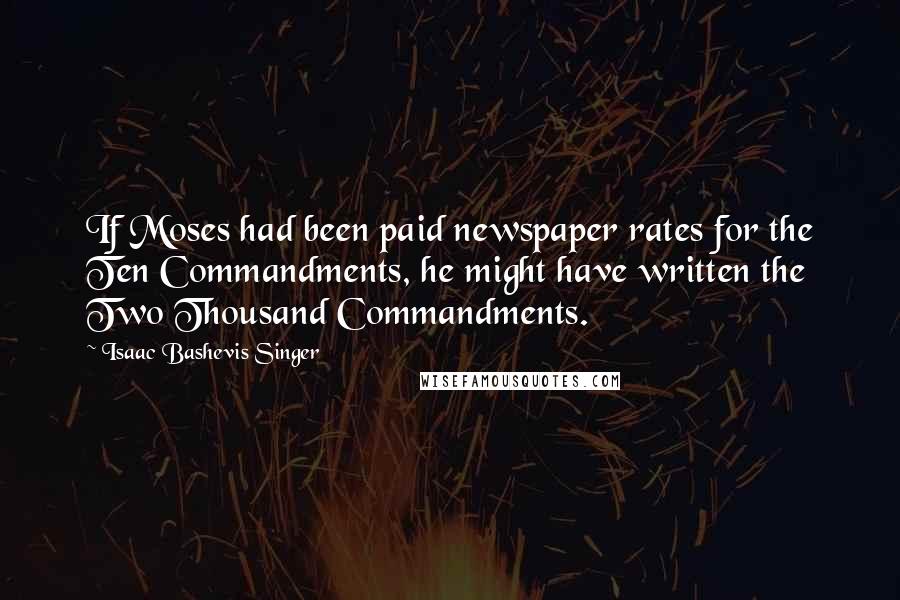 Isaac Bashevis Singer Quotes: If Moses had been paid newspaper rates for the Ten Commandments, he might have written the Two Thousand Commandments.