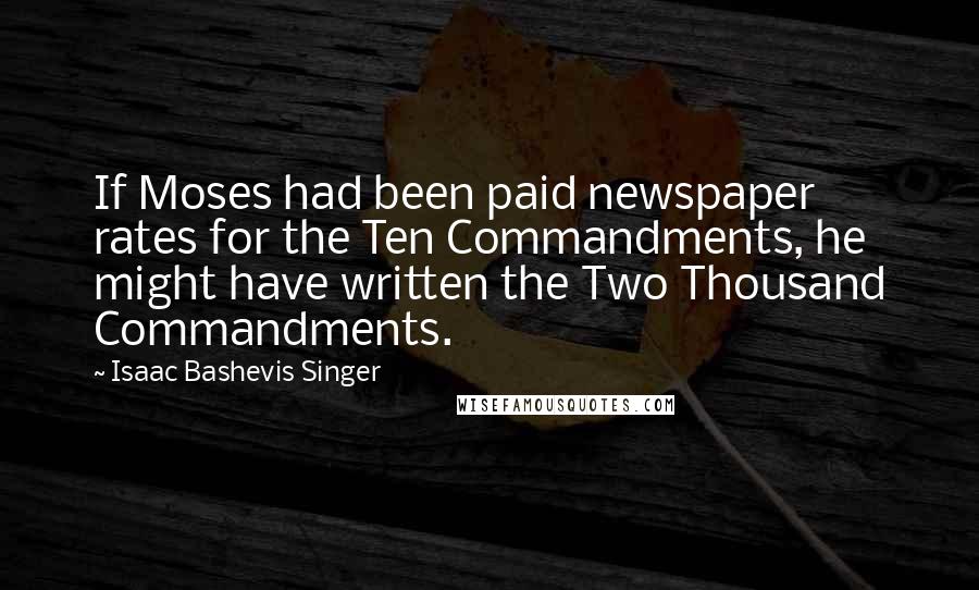 Isaac Bashevis Singer Quotes: If Moses had been paid newspaper rates for the Ten Commandments, he might have written the Two Thousand Commandments.