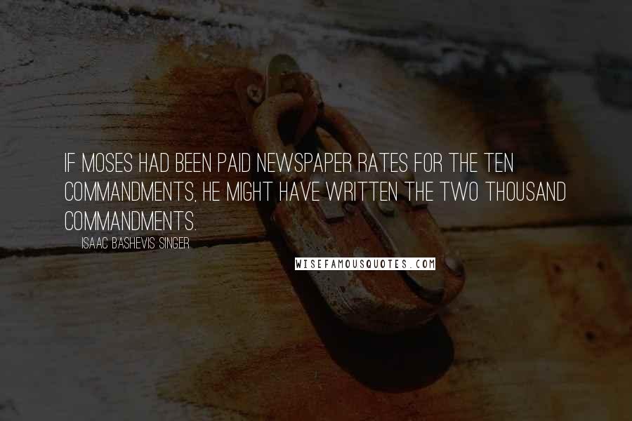 Isaac Bashevis Singer Quotes: If Moses had been paid newspaper rates for the Ten Commandments, he might have written the Two Thousand Commandments.
