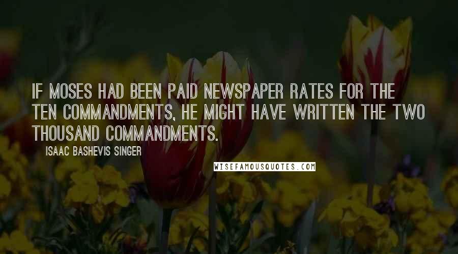 Isaac Bashevis Singer Quotes: If Moses had been paid newspaper rates for the Ten Commandments, he might have written the Two Thousand Commandments.