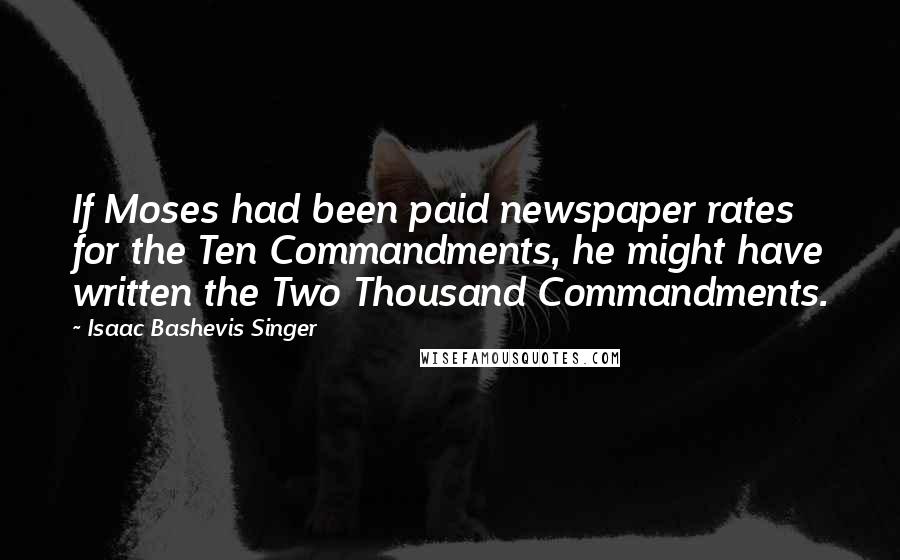 Isaac Bashevis Singer Quotes: If Moses had been paid newspaper rates for the Ten Commandments, he might have written the Two Thousand Commandments.