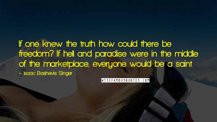 Isaac Bashevis Singer Quotes: If one knew the truth how could there be freedom? If hell and paradise were in the middle of the marketplace, everyone would be a saint.