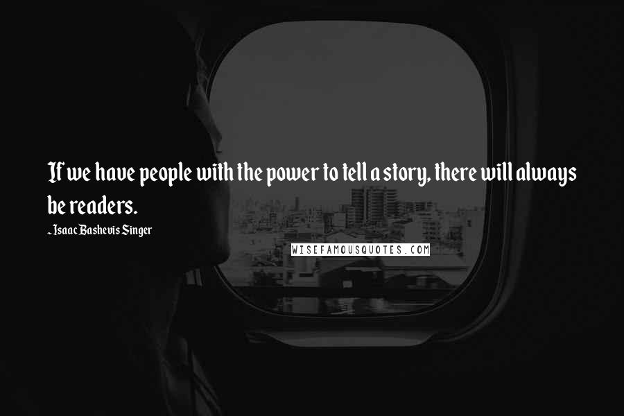 Isaac Bashevis Singer Quotes: If we have people with the power to tell a story, there will always be readers.