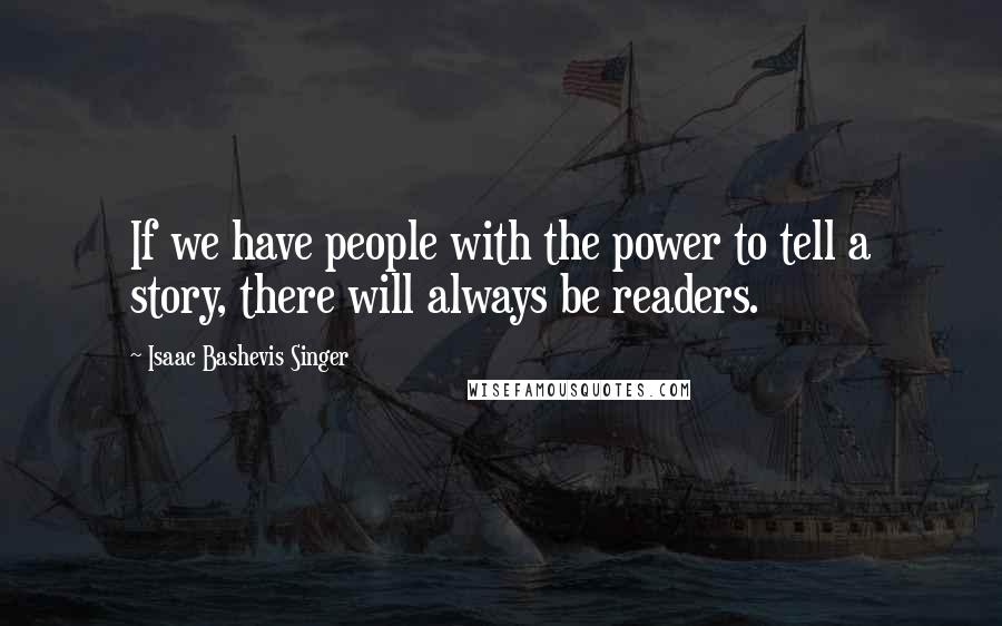 Isaac Bashevis Singer Quotes: If we have people with the power to tell a story, there will always be readers.