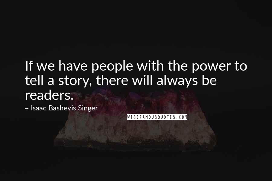 Isaac Bashevis Singer Quotes: If we have people with the power to tell a story, there will always be readers.
