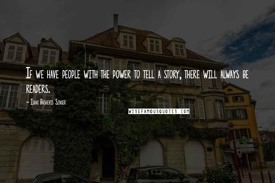 Isaac Bashevis Singer Quotes: If we have people with the power to tell a story, there will always be readers.