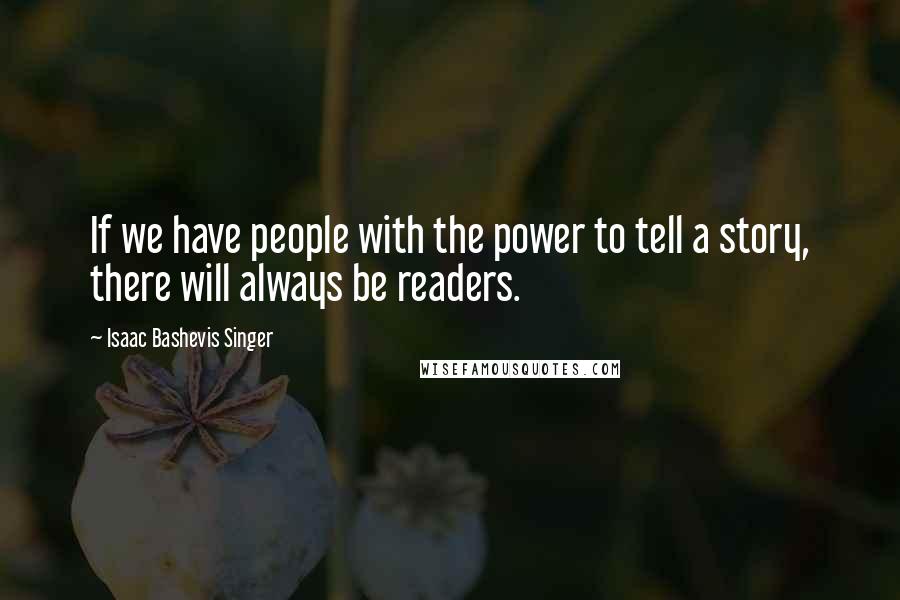 Isaac Bashevis Singer Quotes: If we have people with the power to tell a story, there will always be readers.