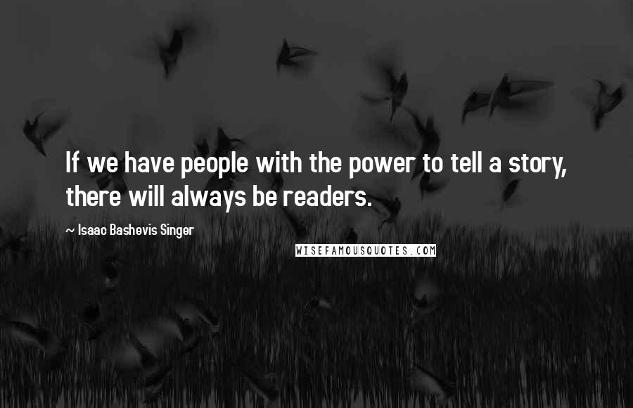 Isaac Bashevis Singer Quotes: If we have people with the power to tell a story, there will always be readers.