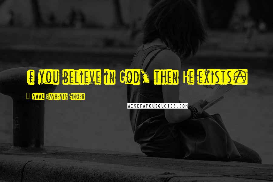 Isaac Bashevis Singer Quotes: If you believe in God, then He exists.