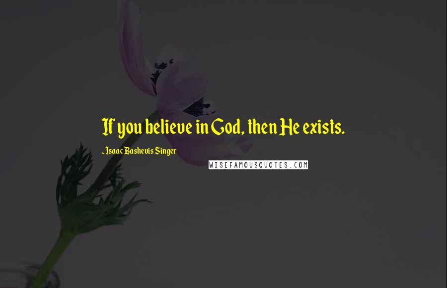 Isaac Bashevis Singer Quotes: If you believe in God, then He exists.