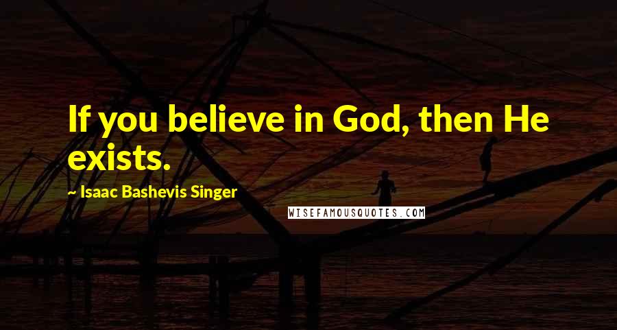 Isaac Bashevis Singer Quotes: If you believe in God, then He exists.