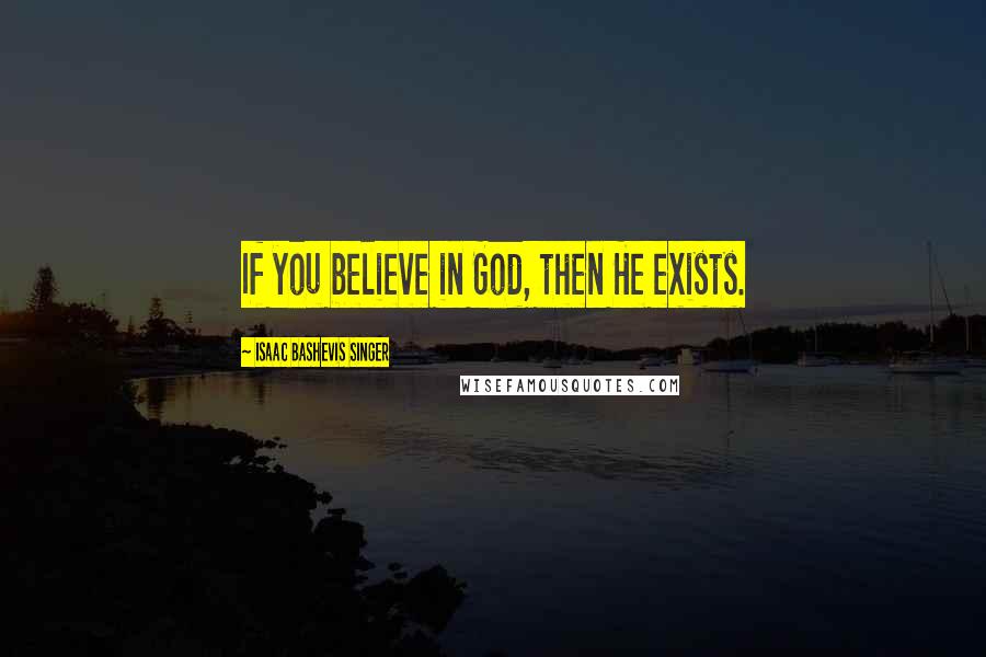 Isaac Bashevis Singer Quotes: If you believe in God, then He exists.