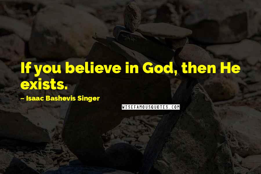 Isaac Bashevis Singer Quotes: If you believe in God, then He exists.