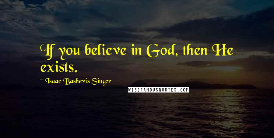 Isaac Bashevis Singer Quotes: If you believe in God, then He exists.