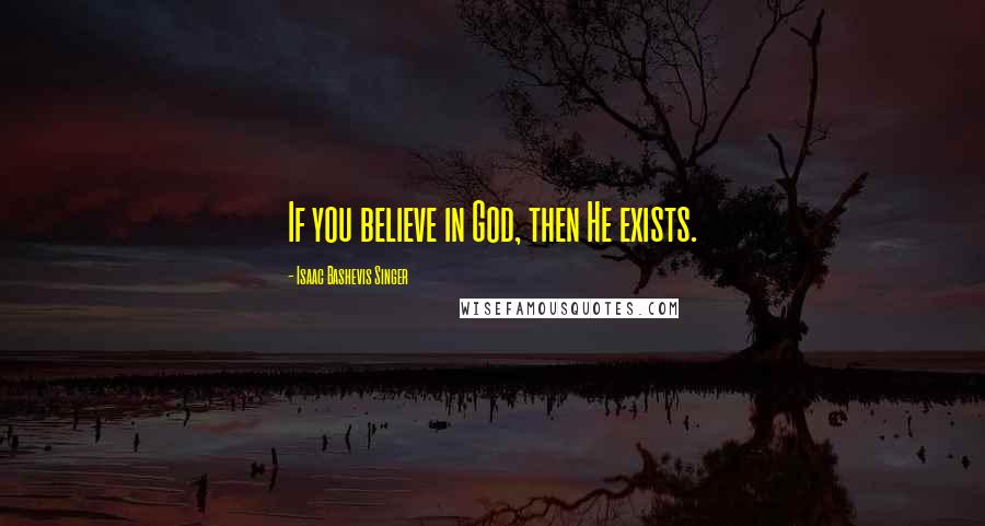 Isaac Bashevis Singer Quotes: If you believe in God, then He exists.