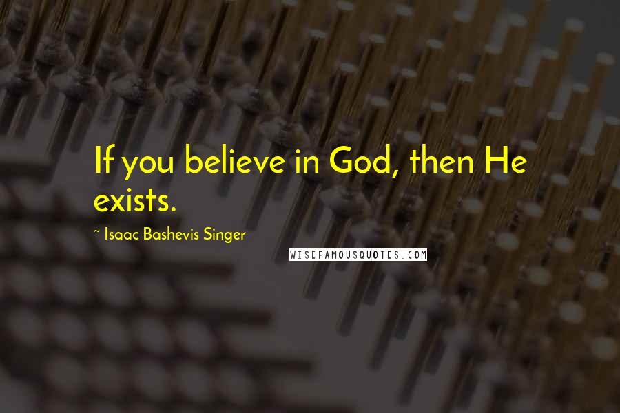 Isaac Bashevis Singer Quotes: If you believe in God, then He exists.