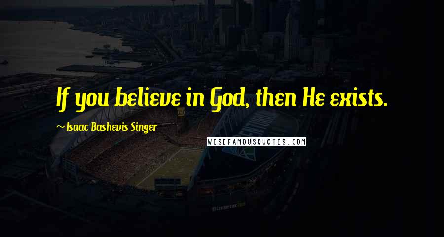 Isaac Bashevis Singer Quotes: If you believe in God, then He exists.